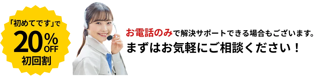 「初めての利用です」で20％OFF！お電話のみで解決サポートできる場合もございます。気軽にご相談ください。