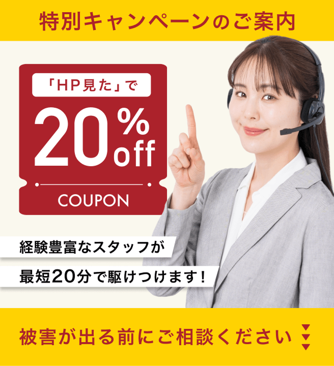 初回限定キャンペーンのご案内「初めての利用です」で20％OFF！経験豊富なスタッフが最短15分で駆けつけます！被害が出る前にご相談ください